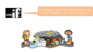 If you were experiencing a harsh moment in life,
to whom would you go to for help and why?
 