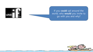 If you could sail around the
world, who would you invite to
go with you and why?
 