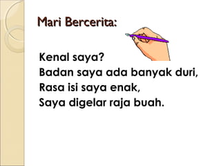 Mari Bercerita:
Kenal saya?
Badan saya ada banyak duri,
Rasa isi saya enak,
Saya digelar raja buah.

 