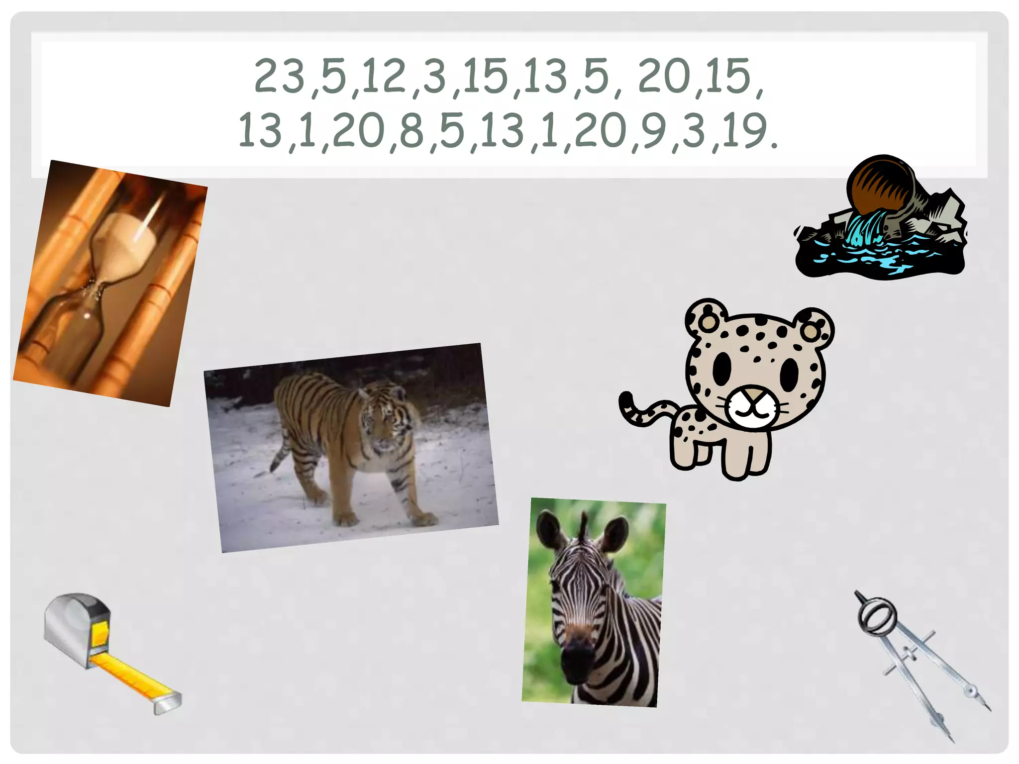 23,5,12,3,15,13,5, 20,15, 
13,1,20,8,5,13,1,20,9,3,19. 
 