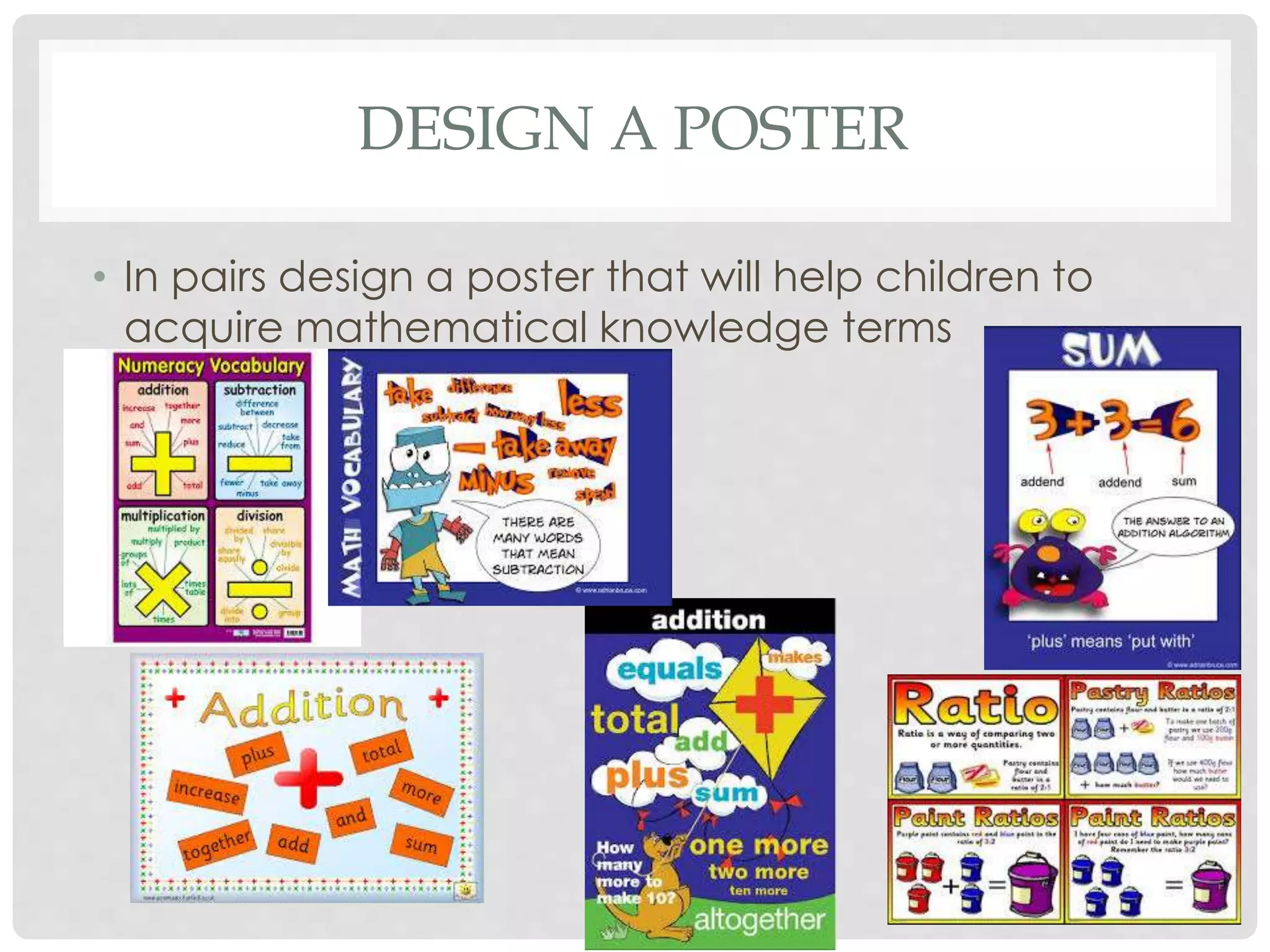 DESIGN A POSTER 
• In pairs design a poster that will help children to 
acquire mathematical knowledge terms 
 