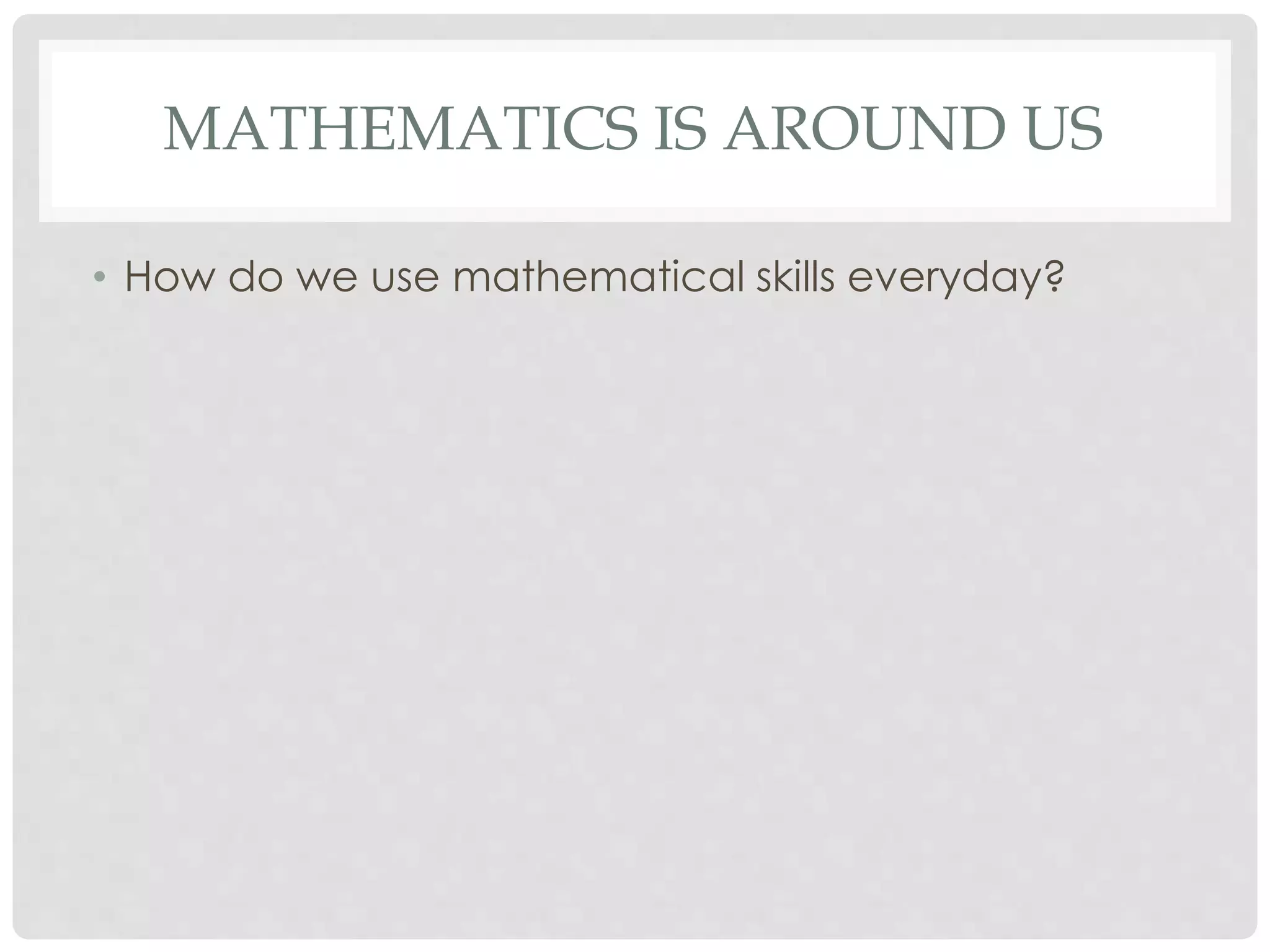 MATHEMATICS IS AROUND US 
• How do we use mathematical skills everyday? 
 