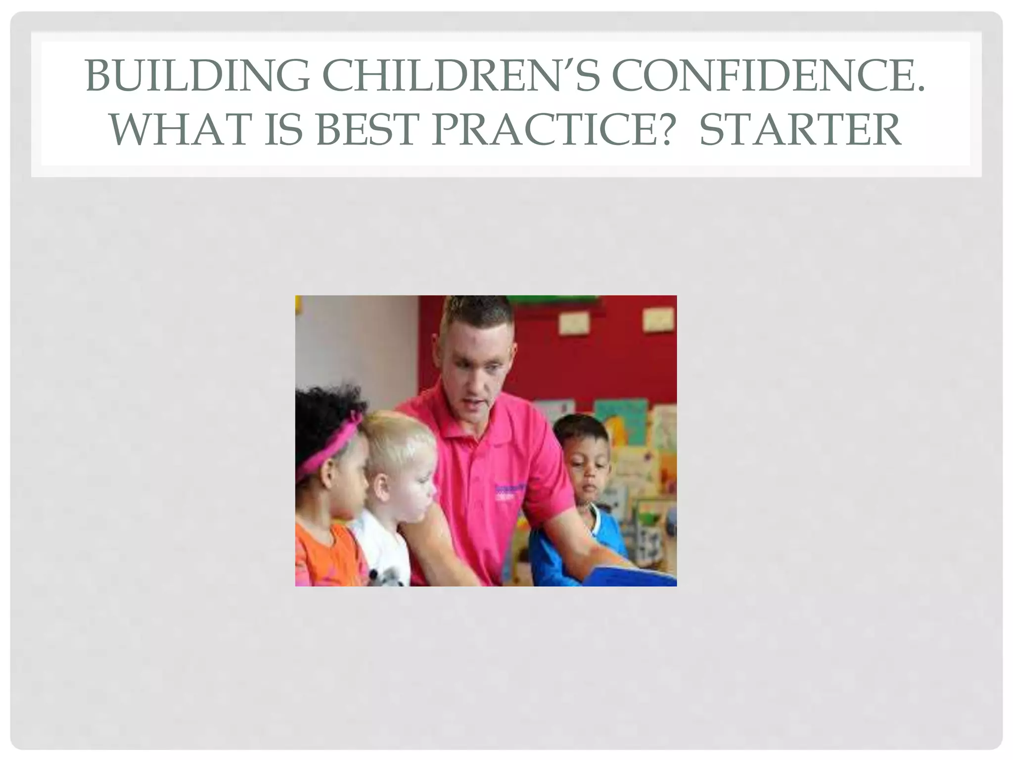 BUILDING CHILDREN’S CONFIDENCE. 
WHAT IS BEST PRACTICE? STARTER 
 