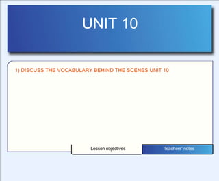 UNIT 10
Lesson objectives Teachers' notes
1) DISCUSS THE VOCABULARY BEHIND THE SCENES UNIT 10
 