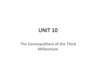 UNIT 10
The Cosmopolitans of the Third
Millennium
 