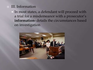  III. Information
 In most states, a defendant will proceed with
a trial for a misdemeanor with a prosecutor’s
information- details the circumstances based
on investigation
 