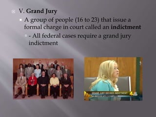  V. Grand Jury
 A group of people (16 to 23) that issue a
formal charge in court called an indictment
 - All federal cases require a grand jury
indictment
 