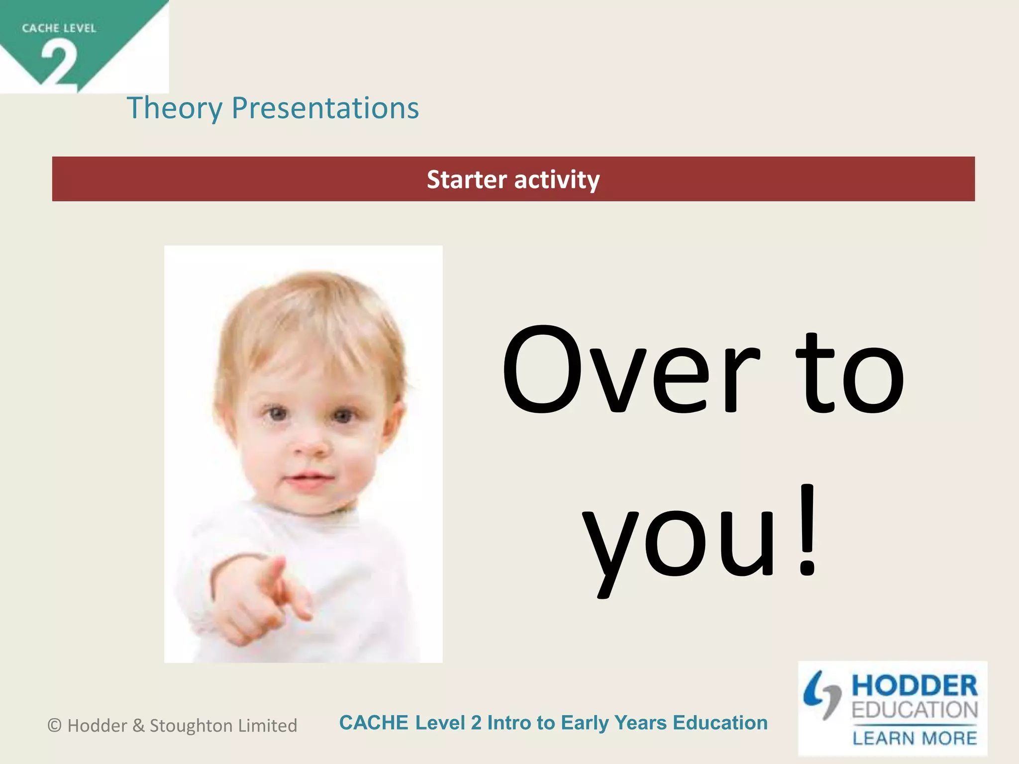 CACHE Level 2 Intro to Early Years Education© Hodder & Stoughton Limited
Starter activity
Theory Presentations
Over to
you!
 