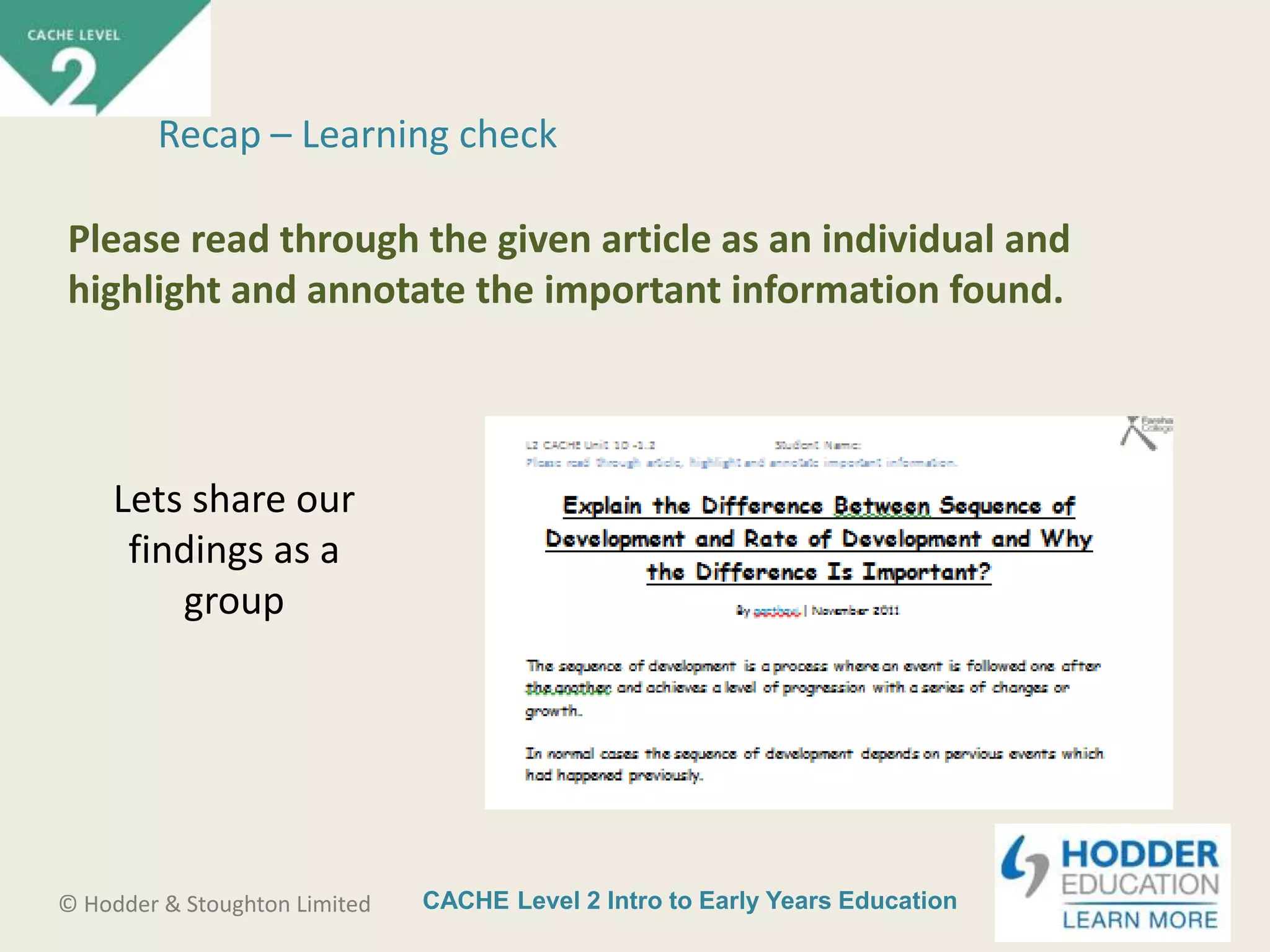 CACHE Level 2 Intro to Early Years Education© Hodder & Stoughton Limited
Lets share our
findings as a
group
Recap – Learning check
Please read through the given article as an individual and
highlight and annotate the important information found.
 