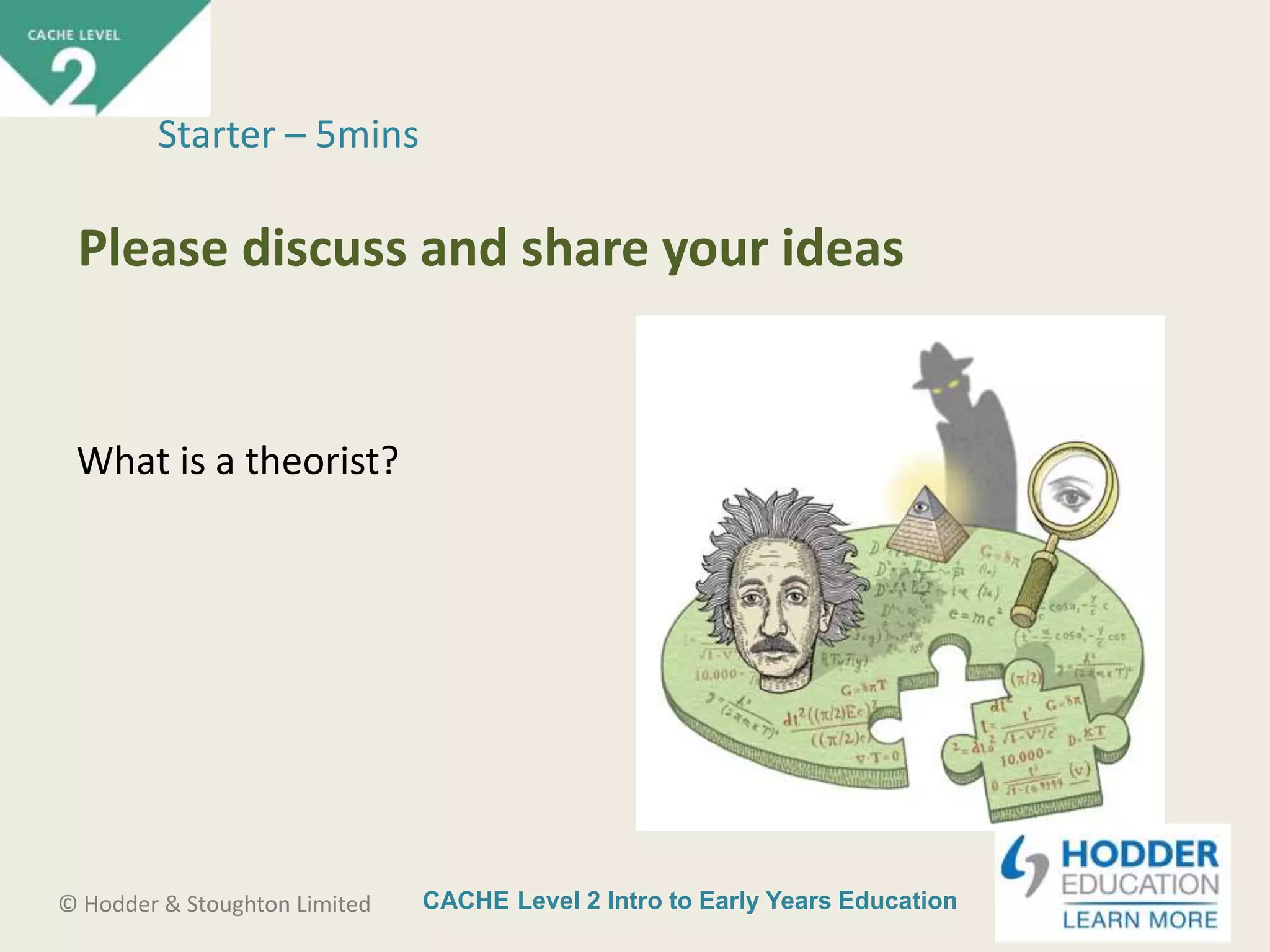 CACHE Level 2 Intro to Early Years Education© Hodder & Stoughton Limited
What is a theorist?
Starter – 5mins
Please discuss and share your ideas
 