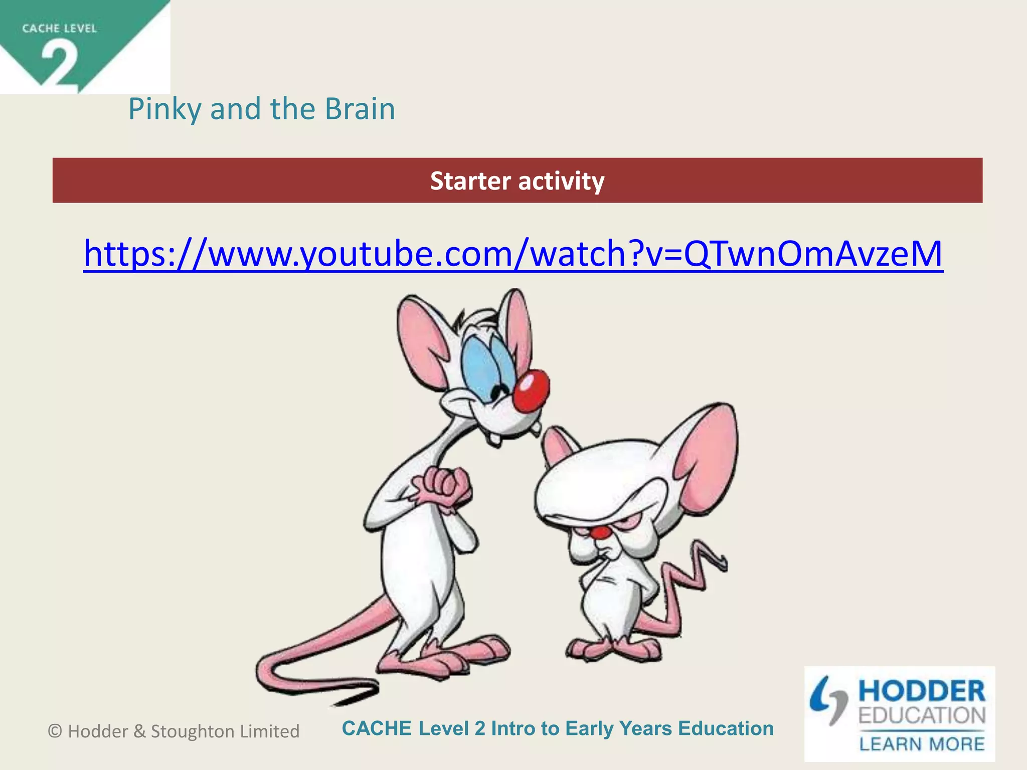 CACHE Level 2 Intro to Early Years Education© Hodder & Stoughton Limited
Starter activity
Pinky and the Brain
https://www.youtube.com/watch?v=QTwnOmAvzeM
 