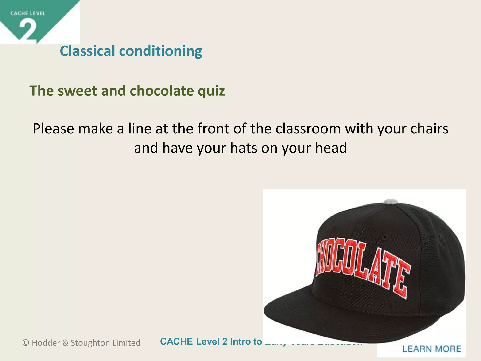 CACHE Level 2 Intro to Early Years Education© Hodder & Stoughton Limited
Please make a line at the front of the classroom with your chairs
and have your hats on your head
Classical conditioning
The sweet and chocolate quiz
 