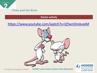 CACHE Level 2 Intro to Early Years Education© Hodder & Stoughton Limited
Starter activity
Pinky and the Brain
https://www.youtube.com/watch?v=QTwnOmAvzeM
 