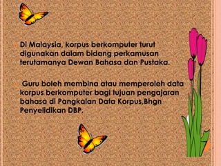    Di Malaysia, korpus berkomputer turut
    digunakan dalam bidang perkamusan
    terutamanya Dewan Bahasa dan Pustaka.

   Guru boleh membina atau memperoleh data
    korpus berkomputer bagi tujuan pengajaran
    bahasa di Pangkalan Data Korpus,Bhgn
    Penyelidikan DBP.
 