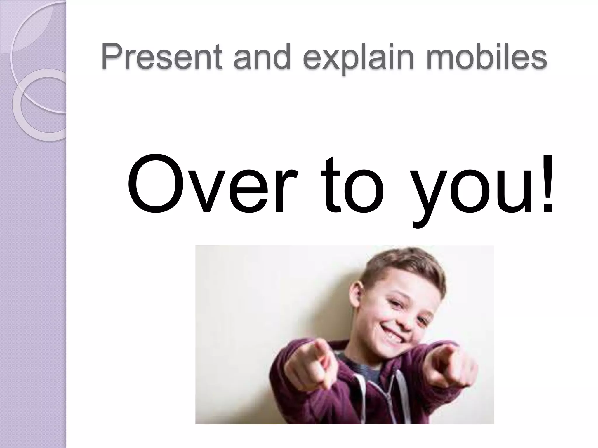 Present and explain mobiles 
Over to you! 
 