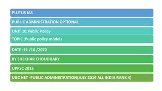 PLUTUS IAS
PUBLIC ADMINISTRATION OPTIONAL
UNIT 10:Public Policy
TOPIC :Public policy models
DATE :21 /10 /2022
BY SHEKHAR CHOUDHARY
UPPSC 2015
UGC NET -PUBLIC ADMINISTRATION(JULY 2019 ALL INDIA RANK 4)
 