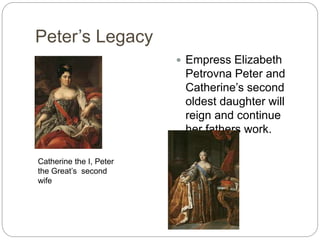 Peter’s Legacy
 Empress Elizabeth
Petrovna Peter and
Catherine’s second
oldest daughter will
reign and continue
her fathers work.
Catherine the I, Peter
the Great’s second
wife
 