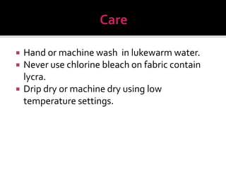  Hand or machine wash in lukewarm water.
 Never use chlorine bleach on fabric contain
lycra.
 Drip dry or machine dry using low
temperature settings.
 
