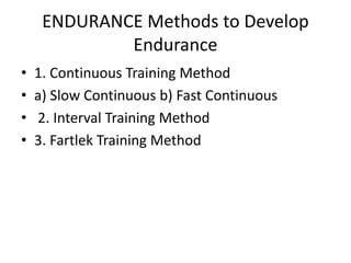 ENDURANCE Methods to Develop
Endurance
• 1. Continuous Training Method
• a) Slow Continuous b) Fast Continuous
• 2. Interval Training Method
• 3. Fartlek Training Method
 