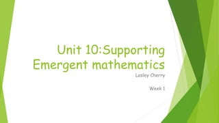 Unit 10:Supporting
Emergent mathematics
Lesley Cherry
Week 1
 