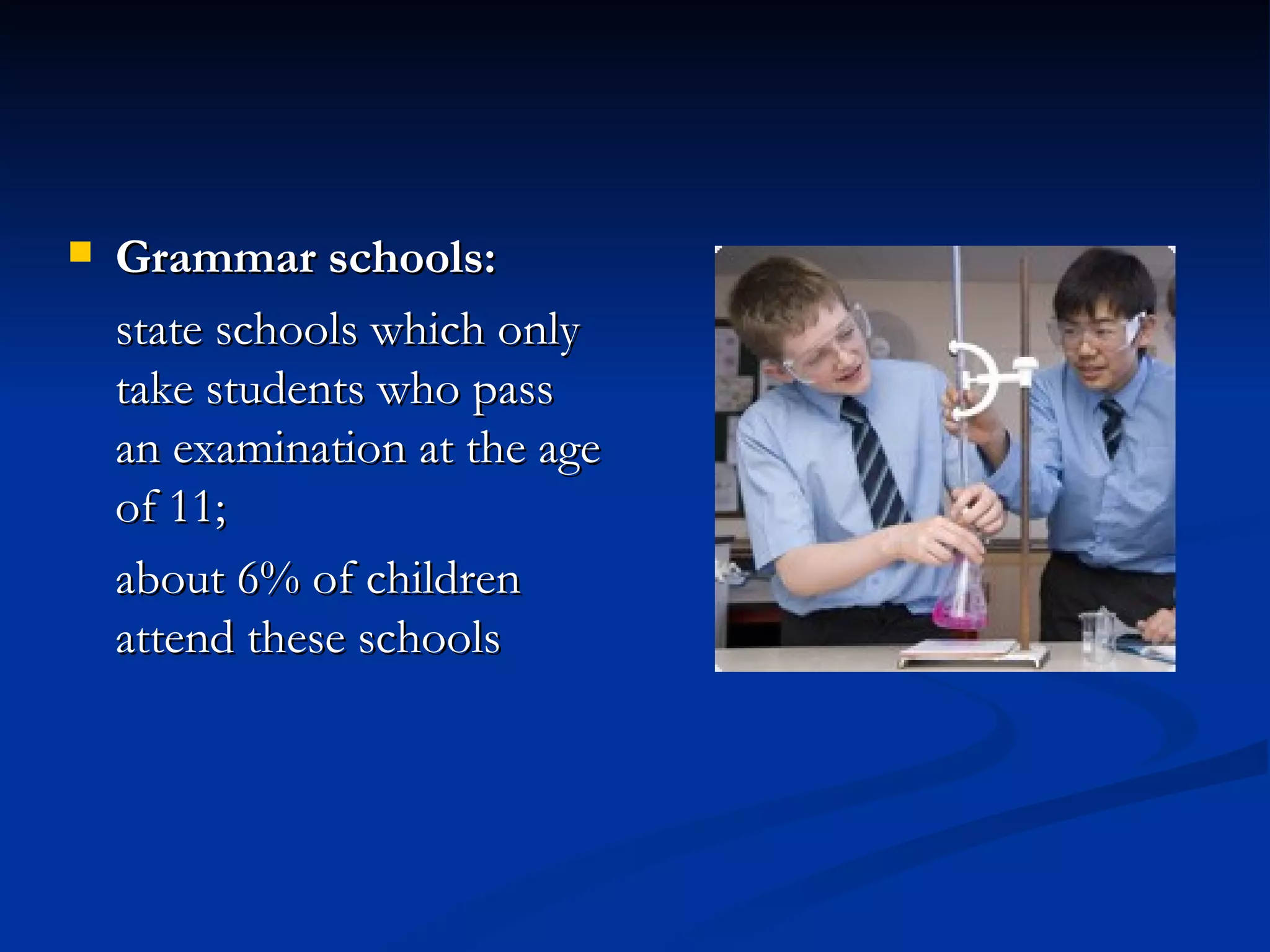 Grammar schools: state schools which only take students who pass an examination at the age of 11;  about 6% of children attend these schools 