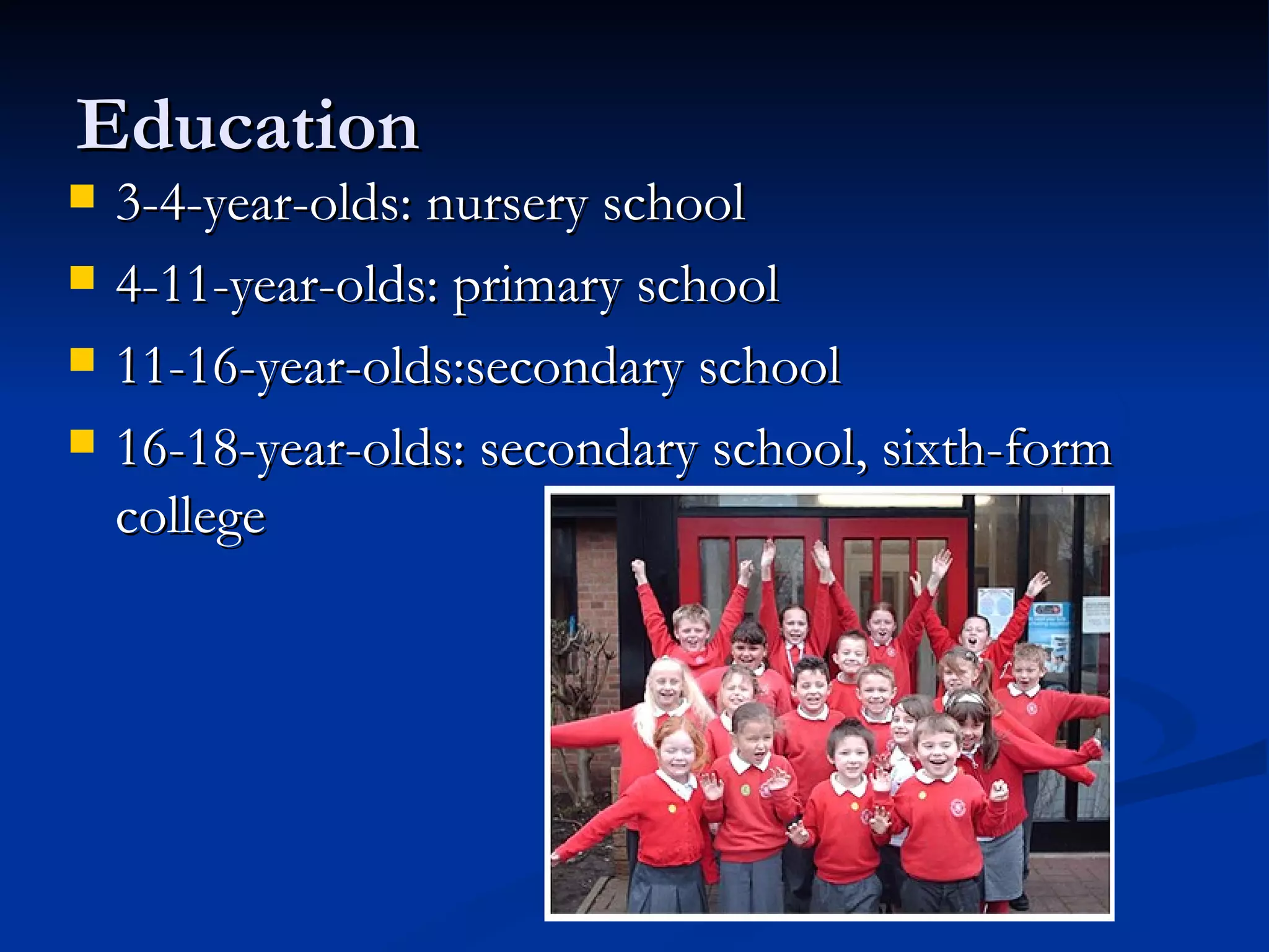 Education  3-4-year-olds: nursery school 4-11-year-olds: primary school 11-16-year-olds:secondary school 16-18-year-olds: secondary school, sixth-form college 