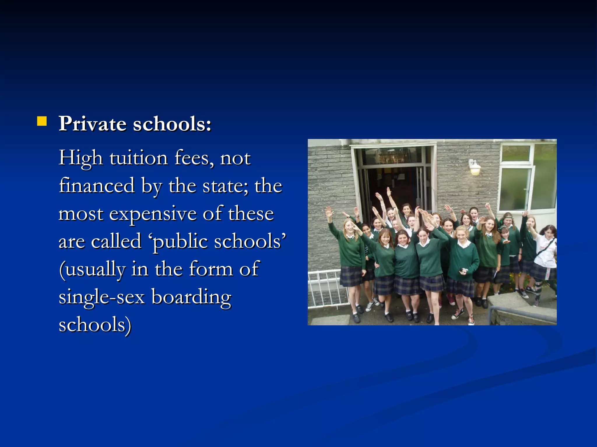 Private schools: High tuition fees, not financed by the state; the most expensive of these are called ‘public schools’ (usually in the form of single-sex boarding schools) 