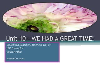 Unit 10 – WE HAD A GREAT TIME!
By Belinda Baardsen, American Ex Pat
ESL Instructor
Saudi Arabia

November 2012
 