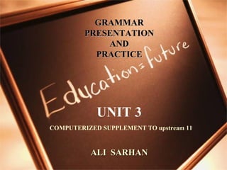 GRAMMAR
PRESENTATION
AND
PRACTICE

UNIT 3
COMPUTERIZED SUPPLEMENT TO upstream 11

ALI SARHAN

 