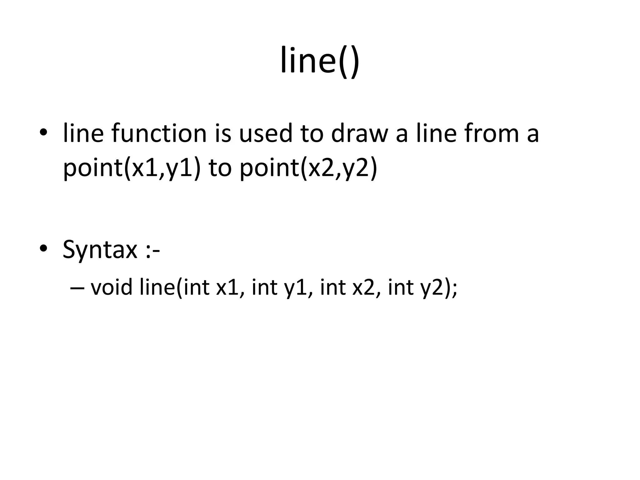 line()
• line function is used to draw a line from a
point(x1,y1) to point(x2,y2)
• Syntax :-
– void line(int x1, int y1, int x2, int y2);
 