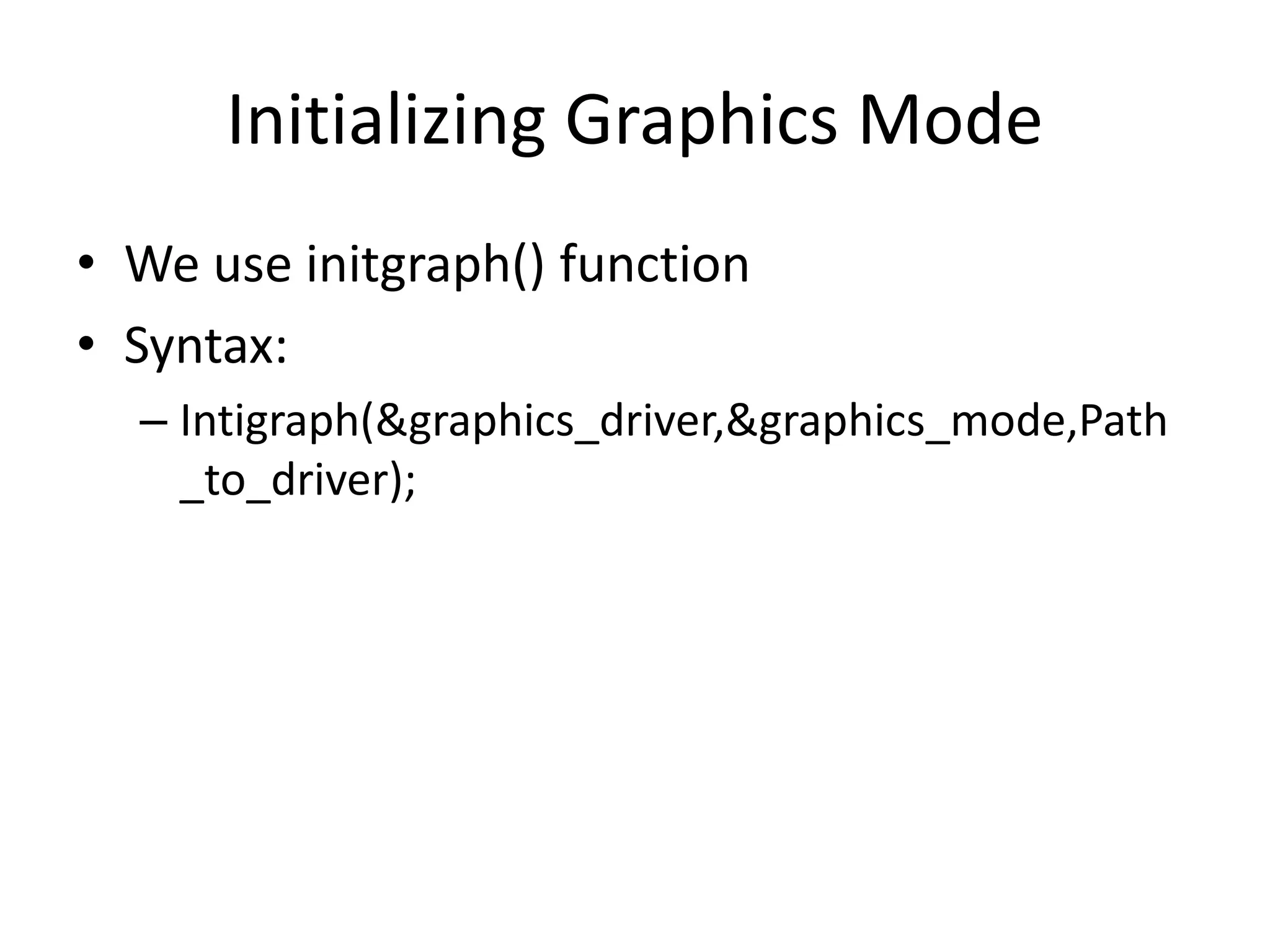 Initializing Graphics Mode
• We use initgraph() function
• Syntax:
– Intigraph(&graphics_driver,&graphics_mode,Path
_to_driver);
 
