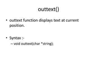 outtext()
• outtext function displays text at current
position.
• Syntax :-
– void outtext(char *string);
 
