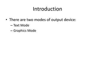 Introduction
• There are two modes of output device:
– Text Mode
– Graphics Mode
 
