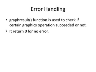 Error Handling
• graphresult() function is used to check if
certain graphics operation succeeded or not.
• It return 0 for no error.
 