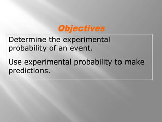 Determine the experimental
probability of an event.
Use experimental probability to make
predictions.
Objectives
 