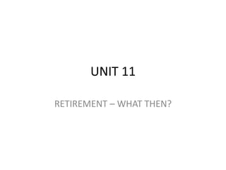 UNIT 11
RETIREMENT – WHAT THEN?
 