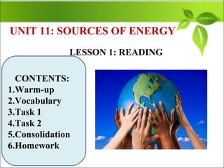 LESSON 1: READING
CONTENTS:
1.Warm-up
2.Vocabulary
3.Task 1
4.Task 2
5.Consolidation
6.Homework
UNIT 11: SOURCES OF ENERGY
 