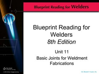 Blueprint Reading for
Welders
8th Edition
Unit 11
Basic Joints for Weldment
Fabrications
 
