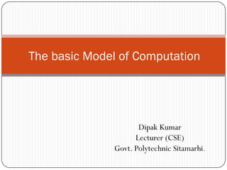 Dipak Kumar
Lecturer (CSE)
Govt. Polytechnic Sitamarhi.
The basic Model of Computation
 