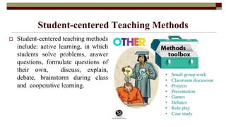 Student-centered Teaching Methods
 Student-centered teaching methods
include: active learning, in which
students solve problems, answer
questions, formulate questions of
their own, discuss, explain,
debate, brainstorm during class
and cooperative learning.
 