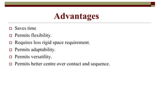 Advantages
 Saves time
 Permits flexibility.
 Requires less rigid space requirement.
 Permits adaptability.
 Permits versatility.
 Permits better centre over contact and sequence.
 