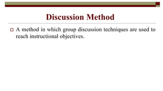Discussion Method
 A method in which group discussion techniques are used to
reach instructional objectives.
 