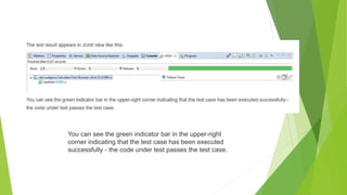 You can see the green indicator bar in the upper-right
corner indicating that the test case has been executed
successfully - the code under test passes the test case.
 