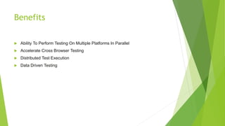 Benefits
 Ability To Perform Testing On Multiple Platforms In Parallel
 Accelerate Cross Browser Testing
 Distributed Test Execution
 Data Driven Testing
 