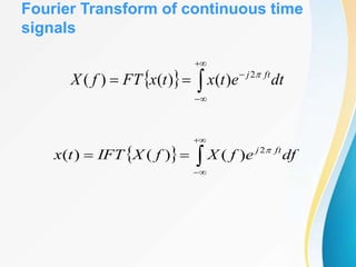 Fourier Transform of continuous time
signals
  





 dt
e
t
x
t
x
FT
f
X ft
j 
2
)
(
)
(
)
(
  




 df
e
f
X
f
X
IFT
t
x ft
j 
2
)
(
)
(
)
(
 