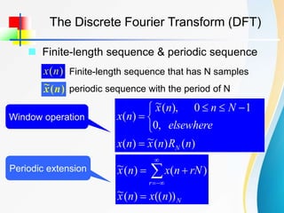  Finite-length sequence & periodic sequence
The Discrete Fourier Transform (DFT)
)
(n
x Finite-length sequence that has N samples
)
(
~ n
x periodic sequence with the period of N
)
(
)
(
~
)
(
,
0
1
0
),
(
~
)
(
n
R
n
x
n
x
elsewhere
N
n
n
x
n
x
N



 



))
((
)
(
~
)
(
)
(
~
N
r
n
x
n
x
rN
n
x
n
x


 



Window operation
Periodic extension
 
