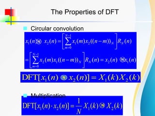 The Properties of DFT
 Circular convolution
)
(
)
(
)
(
))
((
)
(
)
(
))
((
)
(
)
(
)
(
1
2
1
0
1
2
1
0
2
1
2
1
n
x
n
x
n
R
m
n
x
m
x
n
R
m
n
x
m
x
n
x
n
x
N
N
m
N
N
N
m
N























N
N
)
(
)
(
)]
(
)
(
[
DFT 2
1
2
1 k
X
k
X
n
x
n
x 
N
)
(
)
(
1
)]
(
)
(
[
DFT 2
1
2
1 k
X
k
X
N
n
x
n
x 
 N
 Multiplication
 