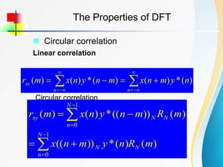 The Properties of DFT
 Circular correlation












n
n
xy n
y
m
n
x
m
n
y
n
x
m
r )
(
*
)
(
)
(
*
)
(
)
(
Circular correlation
)
(
)
(
*
))
((
)
(
))
((
*
)
(
)
(
1
0
1
0
m
R
n
y
m
n
x
m
R
m
n
y
n
x
m
r
N
N
n
N
N
N
n
N
xy










Linear correlation
 