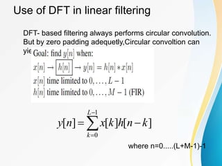 Use of DFT in linear filtering





1
0
]
[
]
[
]
[
L
k
k
n
h
k
x
n
y
DFT- based filtering always performs circular convolution.
But by zero padding adequetly,Circular convoltion can
yield the same result.
where n=0.....(L+M-1)-1
 