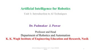 Artificial Intelligence for Robotics
Unit 1: Introduction to AI Techniques
Dr. Padmakar J. Pawar
Professor and Head
Department of Robotics and Automation
K. K. Wagh Institute of Engineering Education and Research, Nasik
Artificial Intelligence for Robotics: Dr. P. J. Pawar, KKWIEER,
Nashik
1
 